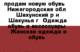 продам новую обувь   - Нижегородская обл., Шахунский р-н, Шахунья г. Одежда, обувь и аксессуары » Женская одежда и обувь   